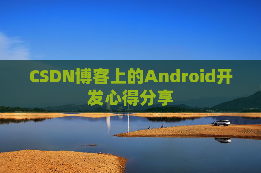 CSDN博客上的Android开发心得分享